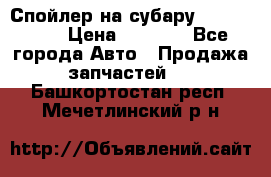 Спойлер на субару 96031AG000 › Цена ­ 6 000 - Все города Авто » Продажа запчастей   . Башкортостан респ.,Мечетлинский р-н